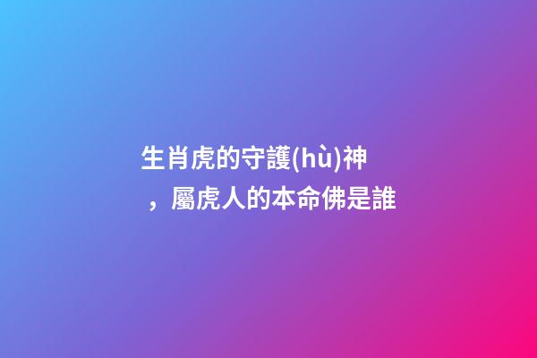 生肖虎的守護(hù)神，屬虎人的本命佛是誰